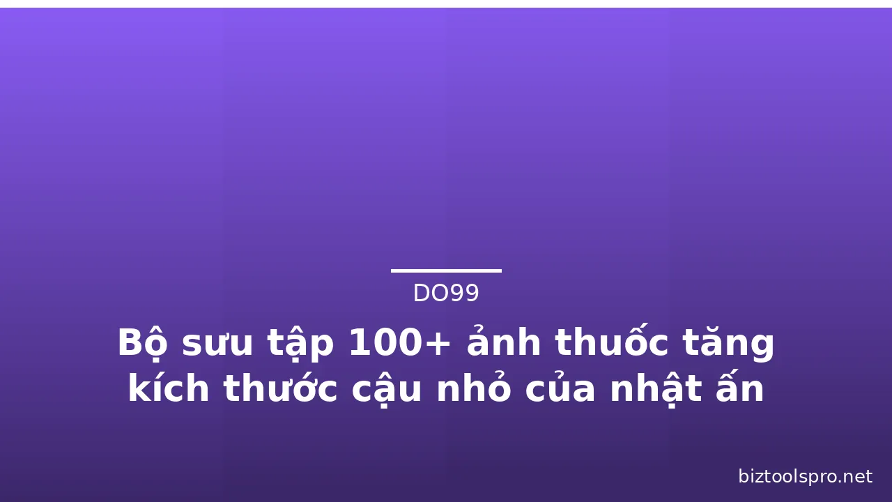 Bộ sưu tập 100+ ảnh thuốc tăng kích thước cậu nhỏ của nhật ấn tượng